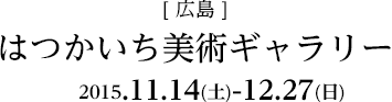 [広島]はつかいち美術ギャラリー　2015.11.14-12.27