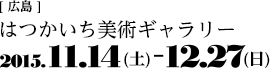 [広島]はつかいち美術ギャラリー　2015.11.14-12.27