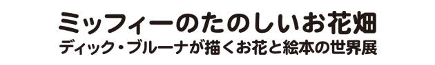 ミッフィーのたのしいお花畑　ディック・ブルーナが描くお花と絵本の世界展