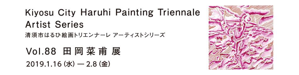 [企画展] アーティストシリーズVol.88 田岡 菜甫 展